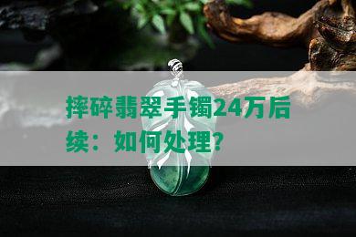 摔碎翡翠手镯24万后续：如何处理？