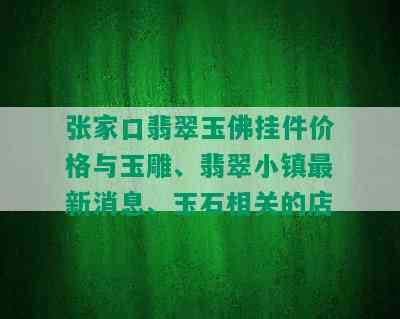 张家口翡翠玉佛挂件价格与玉雕、翡翠小镇最新消息、玉石相关的店