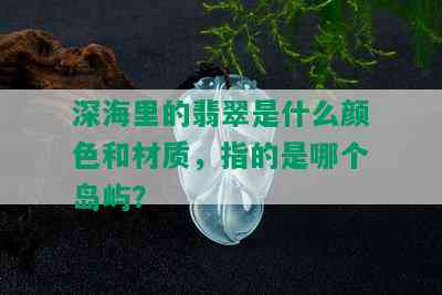 深海里的翡翠是什么颜色和材质，指的是哪个岛屿？