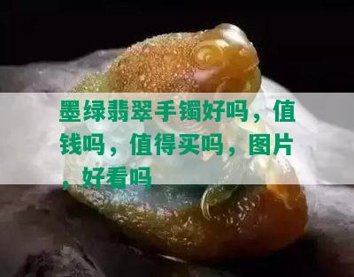 墨绿翡翠手镯好吗，值钱吗，值得买吗，图片，好看吗