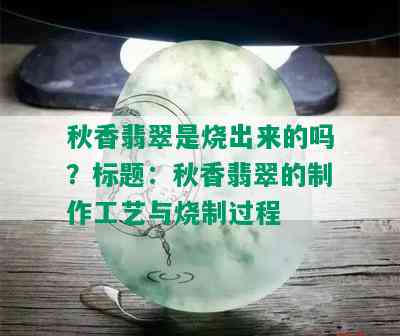 秋香翡翠是烧出来的吗？标题：秋香翡翠的制作工艺与烧制过程