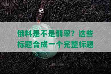 俄料是不是翡翠？这些标题合成一个完整标题