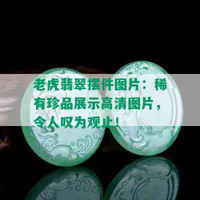 老虎翡翠摆件图片：稀有珍品展示高清图片，令人叹为观止！