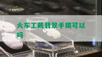 火车工戴翡翠手镯可以吗