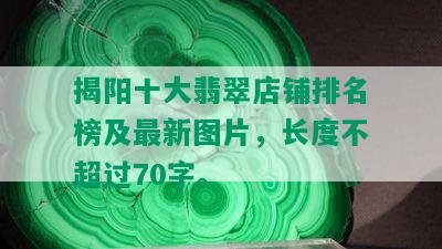 揭阳十大翡翠店铺排名榜及最新图片，长度不超过70字。