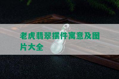 老虎翡翠摆件寓意及图片大全