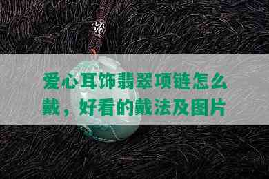 爱心耳饰翡翠项链怎么戴，好看的戴法及图片