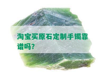 淘宝买原石定制手镯靠谱吗？