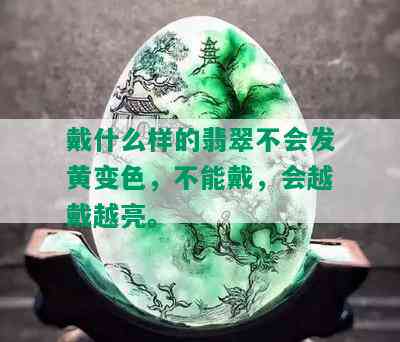 戴什么样的翡翠不会发黄变色，不能戴，会越戴越亮。