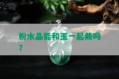 粉水晶能和玉一起戴吗？