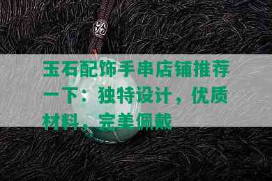 玉石配饰手串店铺推荐一下：独特设计，优质材料，完美佩戴