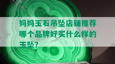 妈妈玉石吊坠店铺推荐哪个品牌好买什么样的玉坠？