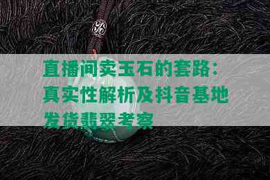 直播间卖玉石的套路：真实性解析及抖音基地发货翡翠考察