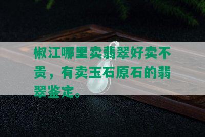 椒江哪里卖翡翠好卖不贵，有卖玉石原石的翡翠鉴定。