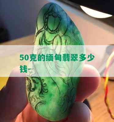 50克的缅甸翡翠多少钱-