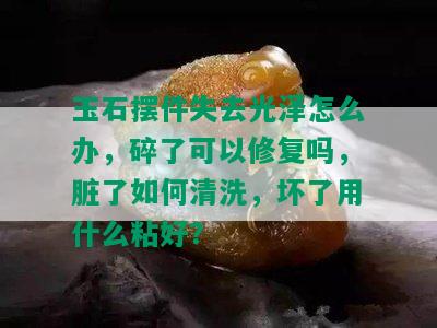 玉石摆件失去光泽怎么办，碎了可以修复吗，脏了如何清洗，坏了用什么粘好？