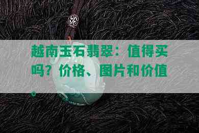 越南玉石翡翠：值得买吗？价格、图片和价值。