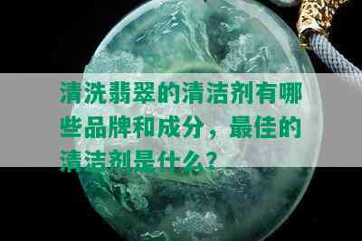 清洗翡翠的清洁剂有哪些品牌和成分，更佳的清洁剂是什么？