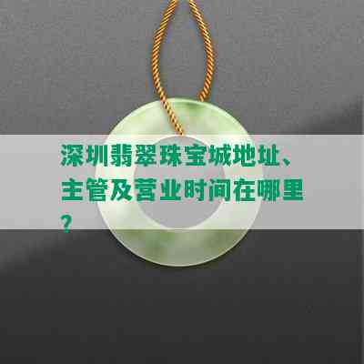 深圳翡翠珠宝城地址、主管及营业时间在哪里？