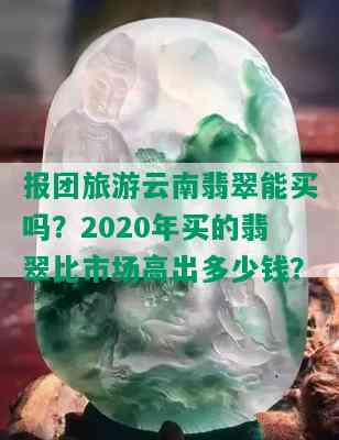 报团旅游云南翡翠能买吗？2020年买的翡翠比市场高出多少钱？