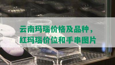 云南玛瑙价格及品种，红玛瑙价位和手串图片