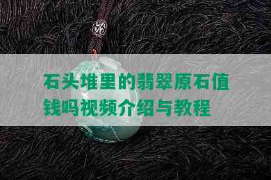 石头堆里的翡翠原石值钱吗视频介绍与教程