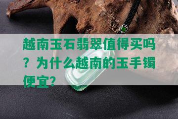 越南玉石翡翠值得买吗？为什么越南的玉手镯便宜？