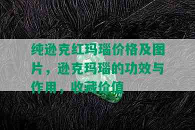 纯逊克红玛瑙价格及图片，逊克玛瑙的功效与作用，收藏价值