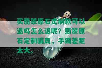 买翡翠原石定制款可以退吗怎么退呢？翡翠原石定制骗局，手镯差距太大。