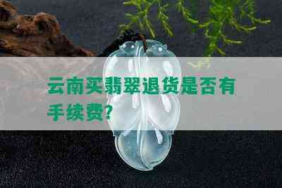 云南买翡翠退货是否有手续费？