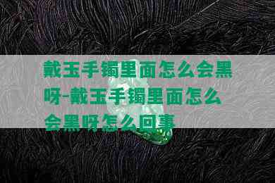 戴玉手镯里面怎么会黑呀-戴玉手镯里面怎么会黑呀怎么回事