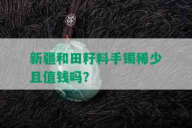 新疆和田籽料手镯稀少且值钱吗？