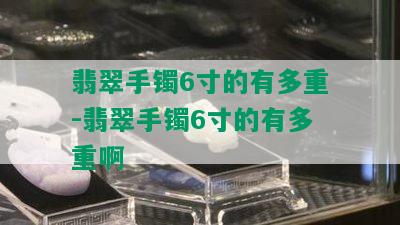 翡翠手镯6寸的有多重-翡翠手镯6寸的有多重啊