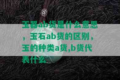 玉器ab货是什么意思，玉石ab货的区别，玉的种类a货,b货代表什么