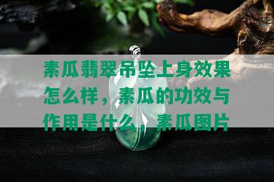 素瓜翡翠吊坠上身效果怎么样，素瓜的功效与作用是什么，素瓜图片