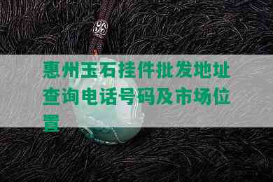 惠州玉石挂件批发地址查询电话号码及市场位置