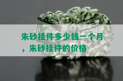 朱砂挂件多少钱一个月，朱砂挂件的价格