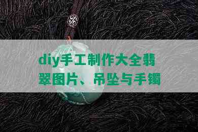 diy手工制作大全翡翠图片、吊坠与手镯