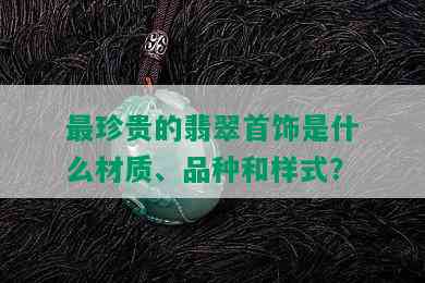 最珍贵的翡翠首饰是什么材质、品种和样式？