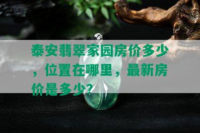 泰安翡翠家园房价多少，位置在哪里，最新房价是多少？