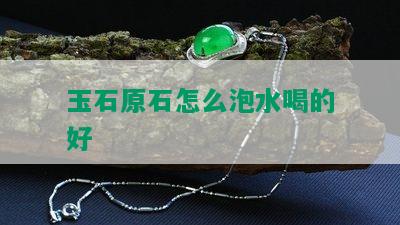 玉石原石怎么泡水喝的好