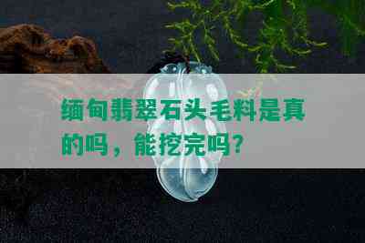 缅甸翡翠石头毛料是真的吗，能挖完吗？