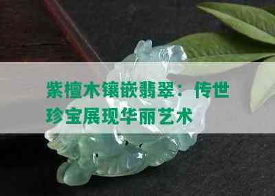 紫檀木镶嵌翡翠：传世珍宝展现华丽艺术