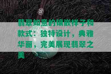 翡翠如意的镶嵌样子和款式：独特设计，典雅华丽，完美展现翡翠之美