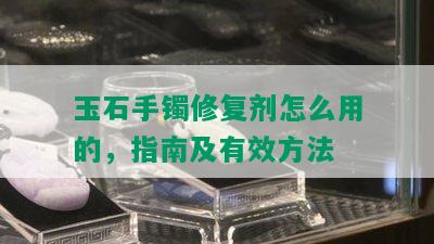 玉石手镯修复剂怎么用的，指南及有效方法