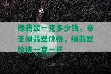 绿翡翠一克多少钱，帝王绿翡翠价格，绿翡翠价格一克一斤