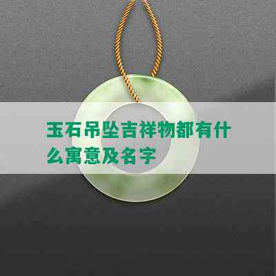 玉石吊坠吉祥物都有什么寓意及名字