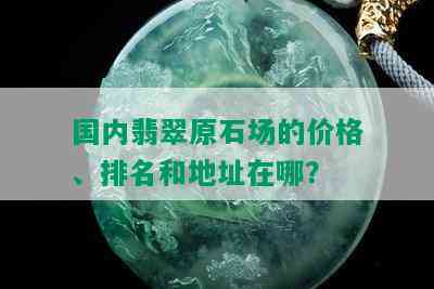 国内翡翠原石场的价格、排名和地址在哪？