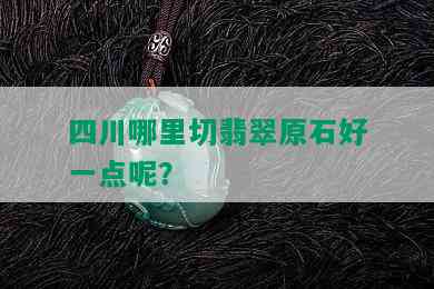 四川哪里切翡翠原石好一点呢？