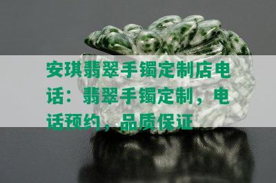 安琪翡翠手镯定制店电话：翡翠手镯定制，电话预约，品质保证